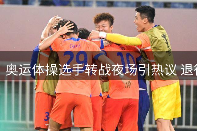 奥运体操选手转战夜场引热议 退役运动员生存困境引关注
