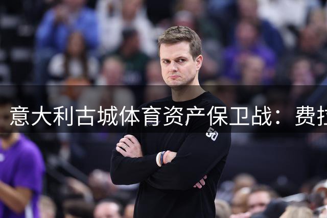 意大利古城体育资产保卫战：费拉拉市政府成功保全百年足球品牌