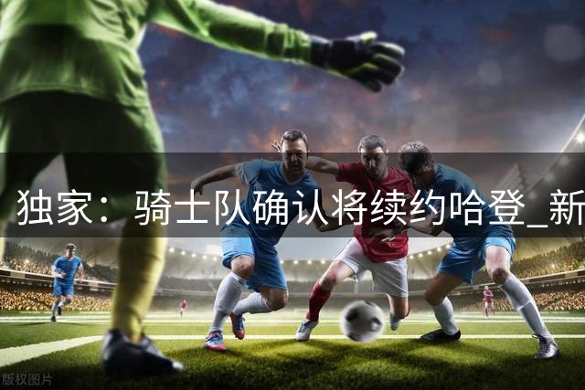 独家：骑士队确认将续约哈登 新合约年限锁定2-3年