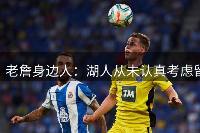 老詹身边人：湖人从未认真考虑留詹姆斯 他们已准备好让一切翻篇